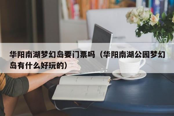 华阳南湖梦幻岛要门票吗（华阳南湖公园梦幻岛有什么好玩的）