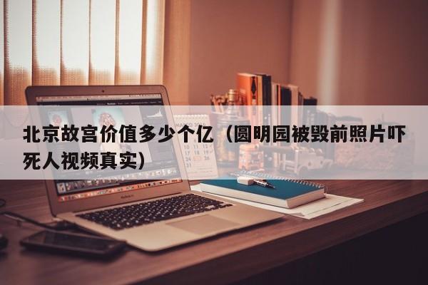 北京故宫价值多少个亿（圆明园被毁前照片吓死人视频真实）