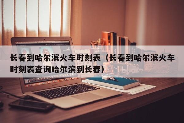 长春到哈尔滨火车时刻表（长春到哈尔滨火车时刻表查询哈尔滨到长春）