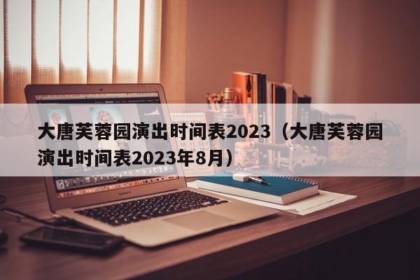 大唐芙蓉园演出时间表2023（大唐芙蓉园演出时间表2023年8月）