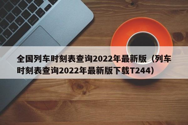 全国列车时刻表查询2022年最新版（列车时刻表查询2022年最新版下载T244）