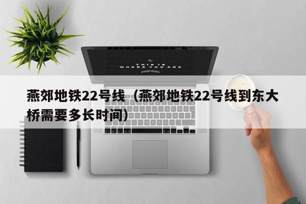燕郊地铁22号线（燕郊地铁22号线到东大桥需要多长时间）