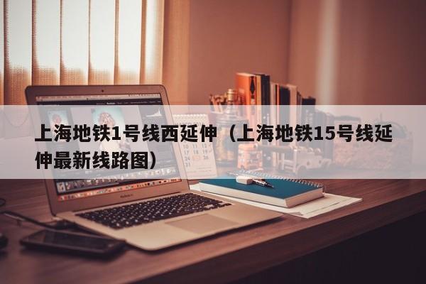 上海地铁1号线西延伸（上海地铁15号线延伸最新线路图）