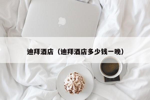 迪拜酒店（迪拜酒店多少钱一晚）