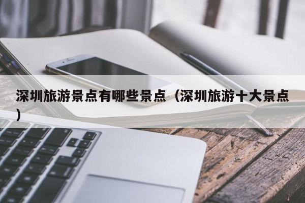 深圳旅游景点有哪些景点（深圳旅游十大景点）