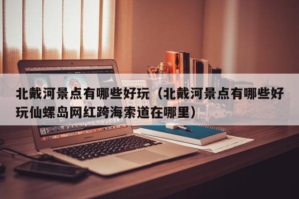 北戴河景点有哪些好玩（北戴河景点有哪些好玩仙螺岛网红跨海索道在哪里）  第1张