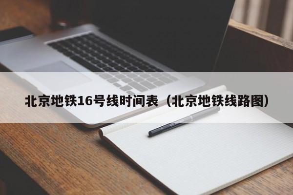 北京地铁16号线时间表（北京地铁线路图）