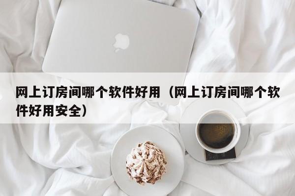 网上订房间哪个软件好用（网上订房间哪个软件好用安全）