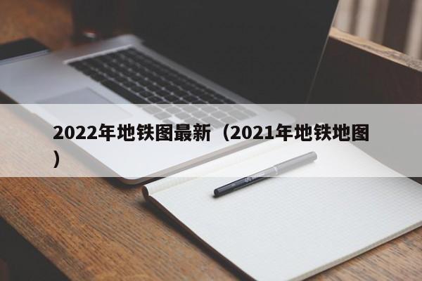 2022年地铁图最新（2021年地铁地图）