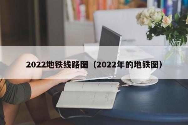 2022地铁线路图（2022年的地铁图）