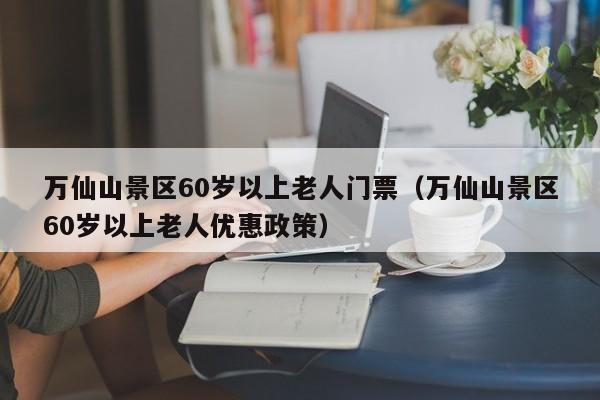 万仙山景区60岁以上老人门票（万仙山景区60岁以上老人优惠政策）
