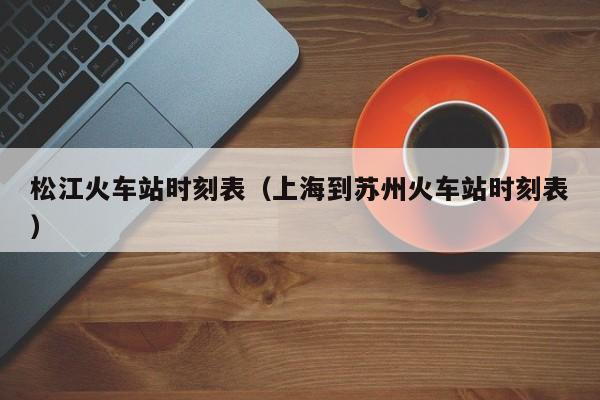 松江火车站时刻表（上海到苏州火车站时刻表）  第1张