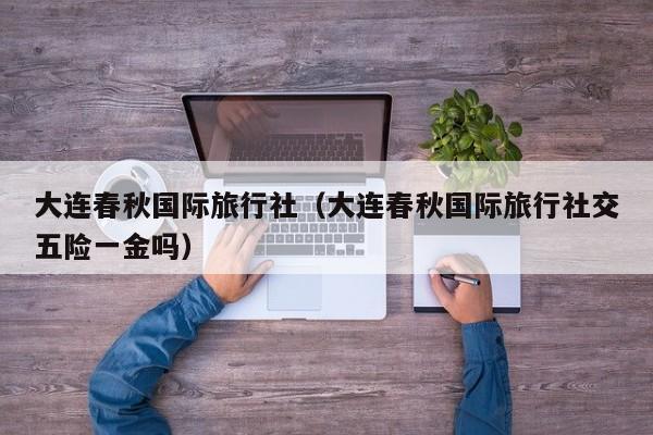 大连春秋国际旅行社（大连春秋国际旅行社交五险一金吗）
