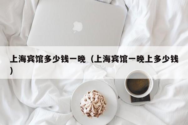 上海宾馆多少钱一晚（上海宾馆一晚上多少钱）