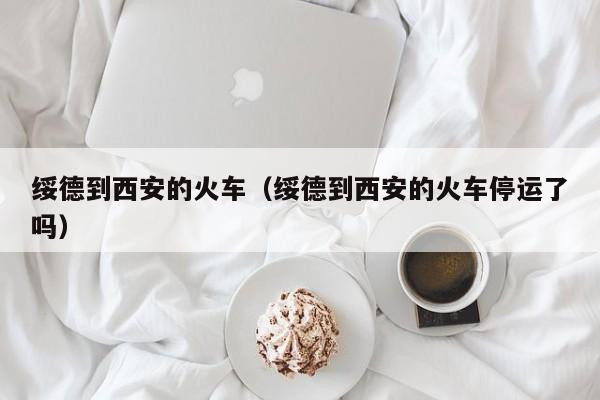 绥德到西安的火车（绥德到西安的火车停运了吗）