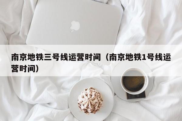南京地铁三号线运营时间（南京地铁1号线运营时间）
