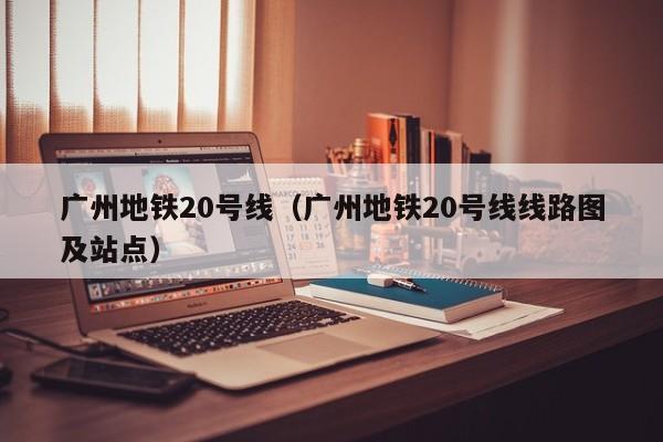 广州地铁20号线（广州地铁20号线线路图及站点）  第1张