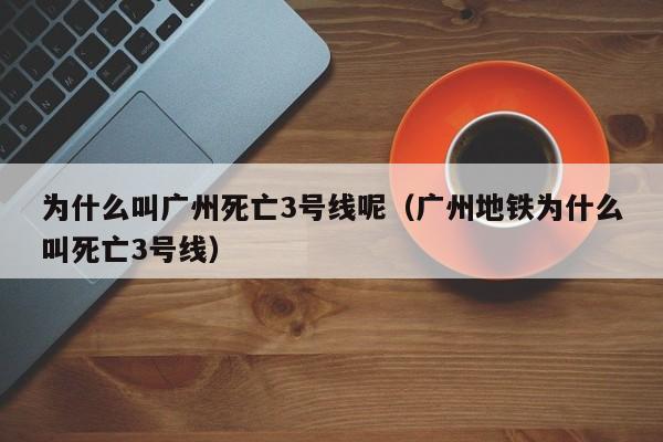 为什么叫广州死亡3号线呢（广州地铁为什么叫死亡3号线）