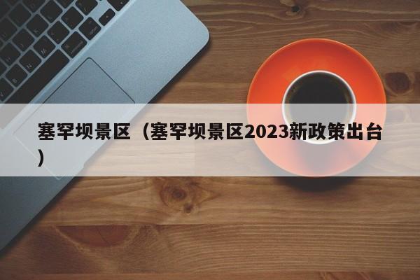 塞罕坝景区（塞罕坝景区2023新政策出台）