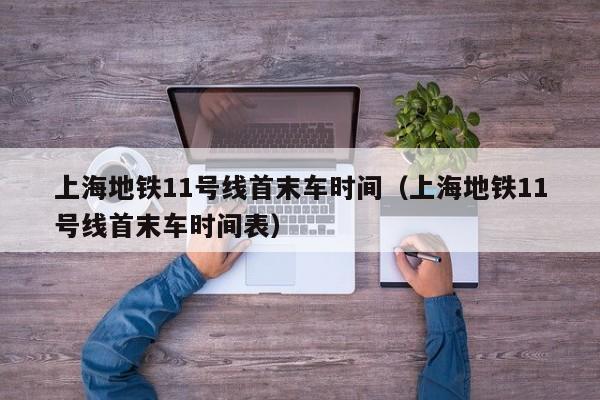 上海地铁11号线首末车时间（上海地铁11号线首末车时间表）