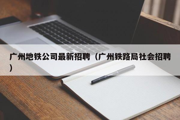 广州地铁公司最新招聘（广州铁路局社会招聘）  第1张