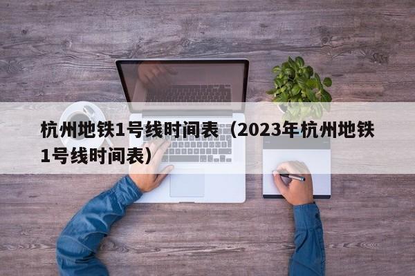 杭州地铁1号线时间表（2023年杭州地铁1号线时间表）  第1张