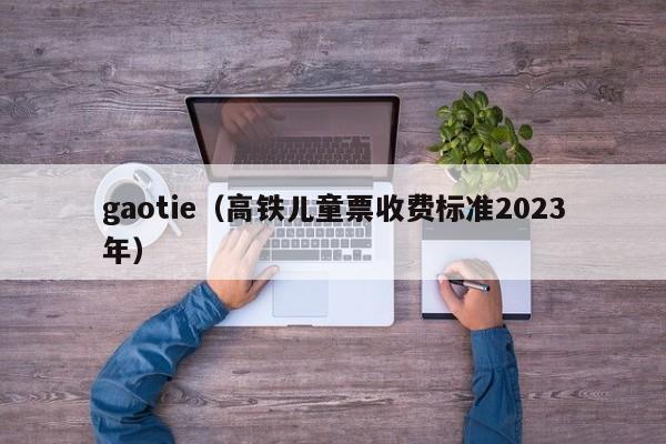 gaotie（高铁儿童票收费标准2023年）  第1张