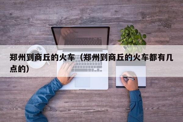 郑州到商丘的火车（郑州到商丘的火车都有几点的）