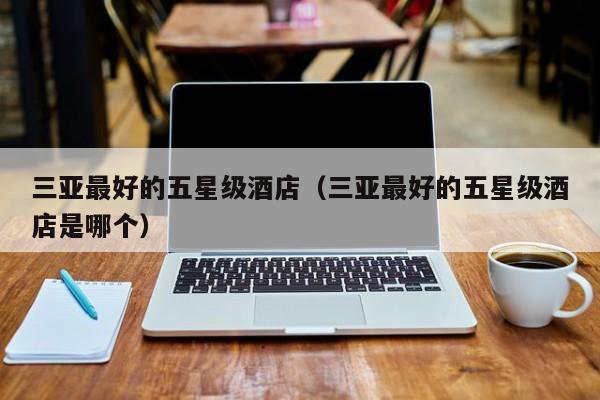 三亚最好的五星级酒店（三亚最好的五星级酒店是哪个）