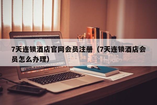 7天连锁酒店官网会员注册（7天连锁酒店会员怎么办理）  第1张