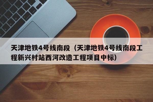 天津地铁4号线南段（天津地铁4号线南段工程新兴村站西河改造工程项目中标）