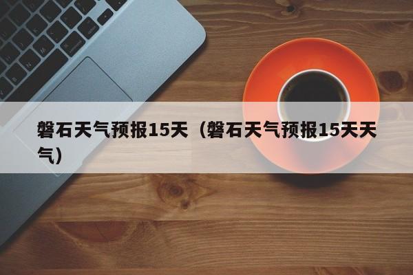 磐石天气预报15天（磐石天气预报15天天气）  第1张