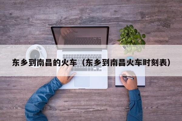 东乡到南昌的火车（东乡到南昌火车时刻表）