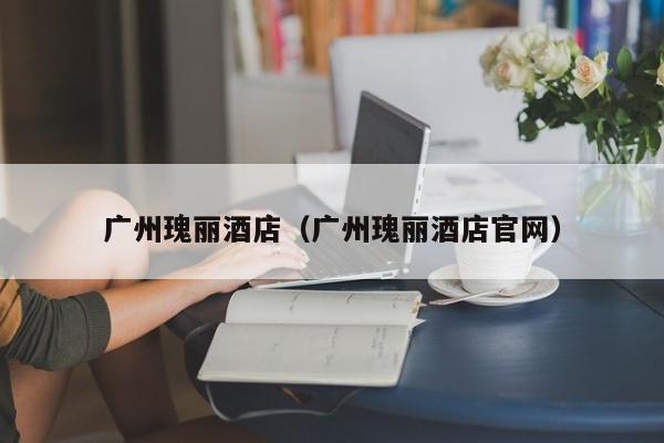 广州瑰丽酒店（广州瑰丽酒店官网）