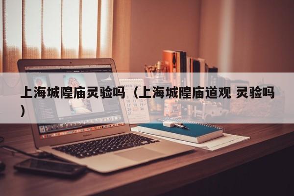 上海城隍庙灵验吗（上海城隍庙道观 灵验吗）