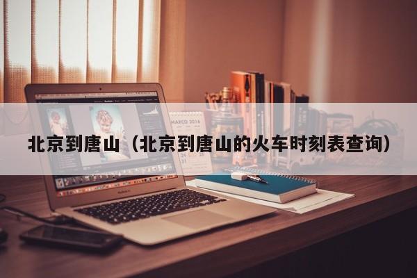 北京到唐山（北京到唐山的火车时刻表查询）