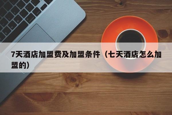 7天酒店加盟费及加盟条件（七天酒店怎么加盟的）  第1张