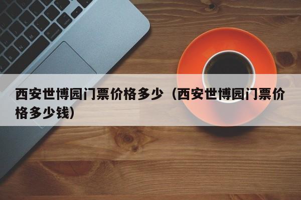 西安世博园门票价格多少（西安世博园门票价格多少钱）  第1张