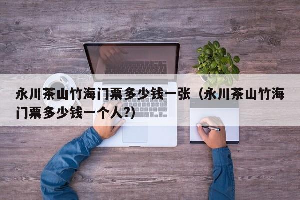 永川茶山竹海门票多少钱一张（永川茶山竹海门票多少钱一个人?）