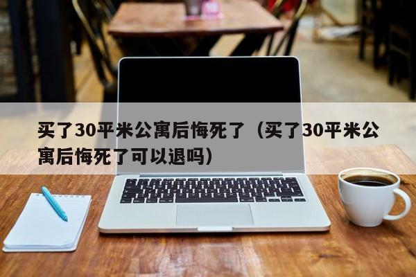 买了30平米公寓后悔死了（买了30平米公寓后悔死了可以退吗）