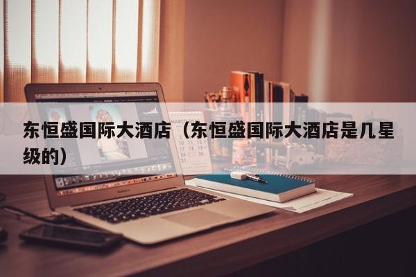 东恒盛国际大酒店（东恒盛国际大酒店是几星级的）