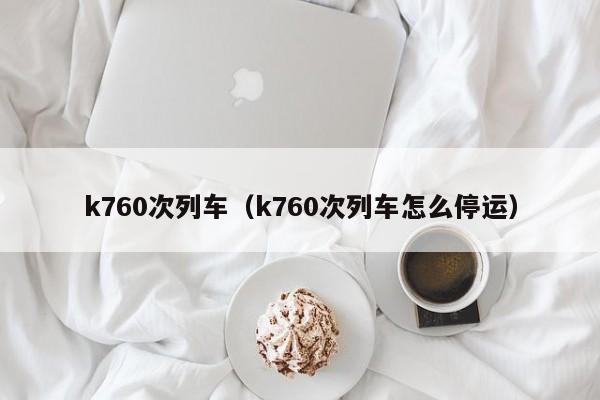 k760次列车（k760次列车怎么停运）
