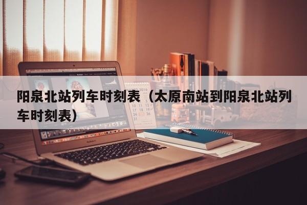 阳泉北站列车时刻表（太原南站到阳泉北站列车时刻表）