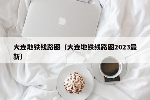 大连地铁线路图（大连地铁线路图2023最新）  第1张