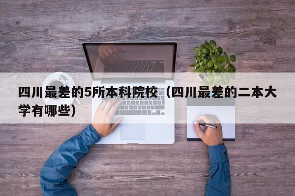 四川最差的5所本科院校（四川最差的二本大学有哪些）  第1张