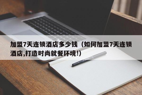 加盟7天连锁酒店多少钱（如何加盟7天连锁酒店,打造时尚就餐环境!）