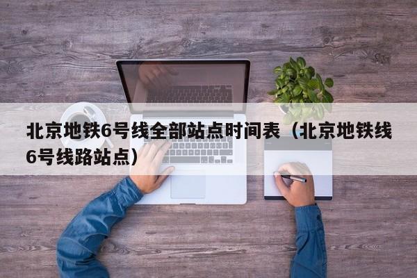 北京地铁6号线全部站点时间表（北京地铁线6号线路站点）