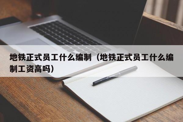 地铁正式员工什么编制（地铁正式员工什么编制工资高吗）