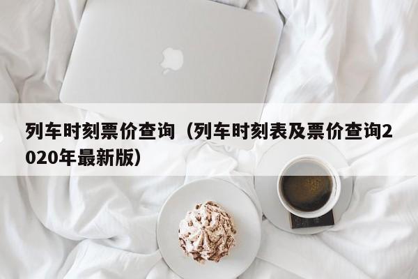 列车时刻票价查询（列车时刻表及票价查询2020年最新版）