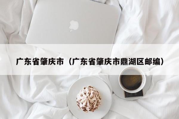 广东省肇庆市（广东省肇庆市鼎湖区邮编）